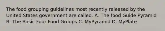 The food grouping guidelines most recently released by the United States government are called. A. The food Guide Pyramid B. The Basic Four Food Groups C. MyPyramid D. MyPlate