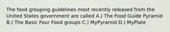 The food grouping guidelines most recently released from the United States government are called A.) The Food Guide Pyramid B.) The Basic Four Food groups C.) MyPyramid D.) MyPlate