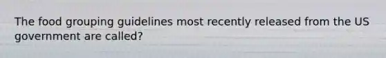 The food grouping guidelines most recently released from the US government are called?