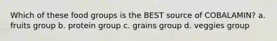 Which of these food groups is the BEST source of COBALAMIN? a. fruits group b. protein group c. grains group d. veggies group