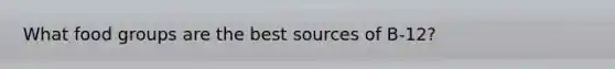 What food groups are the best sources of B-12?