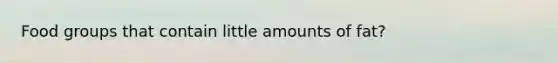 Food groups that contain little amounts of fat?