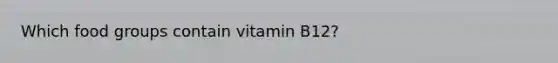 Which food groups contain vitamin B12?