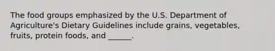 The food groups emphasized by the U.S. Department of Agriculture's Dietary Guidelines include grains, vegetables, fruits, protein foods, and ______.