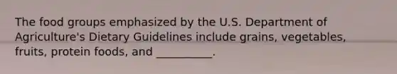 The food groups emphasized by the U.S. Department of Agriculture's Dietary Guidelines include grains, vegetables, fruits, protein foods, and __________.