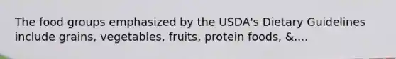 The food groups emphasized by the USDA's Dietary Guidelines include grains, vegetables, fruits, protein foods, &....