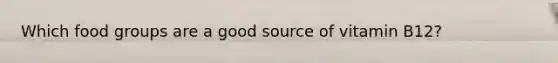 Which food groups are a good source of vitamin B12?
