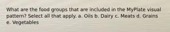 What are the food groups that are included in the MyPlate visual pattern? Select all that apply. a. Oils b. Dairy c. Meats d. Grains e. Vegetables