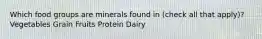 Which food groups are minerals found in (check all that apply)? Vegetables Grain Fruits Protein Dairy