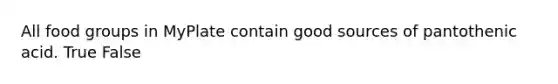 All food groups in MyPlate contain good sources of pantothenic acid. True False