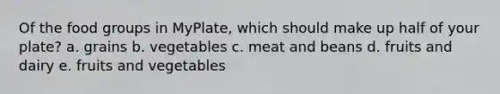 Of the food groups in MyPlate, which should make up half of your plate? a. grains b. vegetables c. meat and beans d. fruits and dairy e. fruits and vegetables