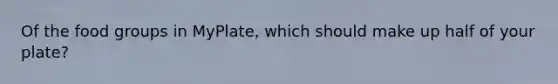 Of the food groups in MyPlate, which should make up half of your plate?