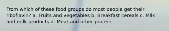 From which of these food groups do most people get their riboflavin? a. Fruits and vegetables b. Breakfast cereals c. Milk and milk products d. Meat and other protein