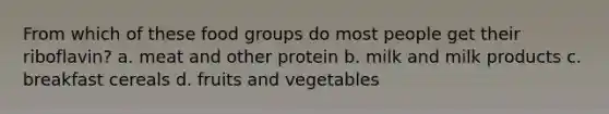 From which of these food groups do most people get their riboflavin? a. meat and other protein b. milk and milk products c. breakfast cereals d. fruits and vegetables