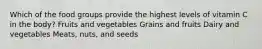 Which of the food groups provide the highest levels of vitamin C in the body? Fruits and vegetables Grains and fruits Dairy and vegetables Meats, nuts, and seeds