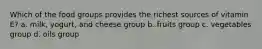 Which of the food groups provides the richest sources of vitamin E? a. milk, yogurt, and cheese group b. fruits group c. vegetables group d. oils group