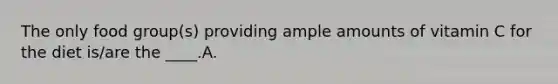 The only food group(s) providing ample amounts of vitamin C for the diet is/are the ____.A.