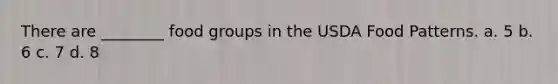There are ________ food groups in the USDA Food Patterns. a. 5 b. 6 c. 7 d. 8