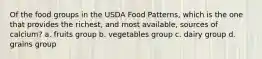 Of the food groups in the USDA Food Patterns, which is the one that provides the richest, and most available, sources of calcium? a. fruits group b. vegetables group c. dairy group d. grains group