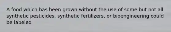 A food which has been grown without the use of some but not all synthetic pesticides, synthetic fertilizers, or bioengineering could be labeled