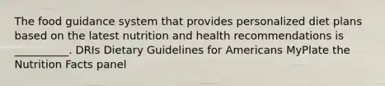 The food guidance system that provides personalized diet plans based on the latest nutrition and health recommendations is __________. DRIs Dietary Guidelines for Americans MyPlate the Nutrition Facts panel