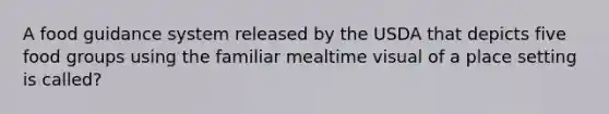 A food guidance system released by the USDA that depicts five food groups using the familiar mealtime visual of a place setting is called?