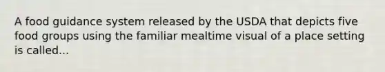 A food guidance system released by the USDA that depicts five food groups using the familiar mealtime visual of a place setting is called...