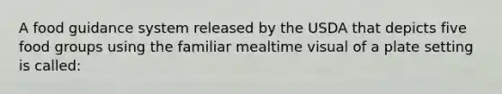 A food guidance system released by the USDA that depicts five food groups using the familiar mealtime visual of a plate setting is called: