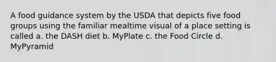 A food guidance system by the USDA that depicts five food groups using the familiar mealtime visual of a place setting is called a. the DASH diet b. MyPlate c. the Food Circle d. MyPyramid