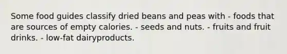 Some food guides classify dried beans and peas with - foods that are sources of empty calories. - seeds and nuts. - fruits and fruit drinks. - low-fat dairyproducts.