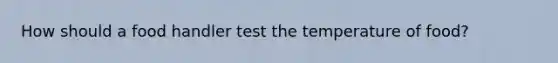 How should a food handler test the temperature of food?