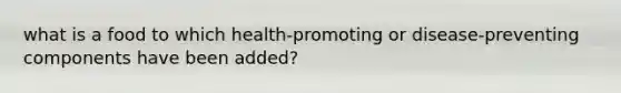 what is a food to which health-promoting or disease-preventing components have been added?