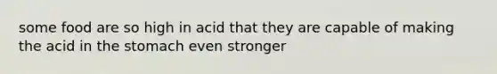 some food are so high in acid that they are capable of making the acid in the stomach even stronger