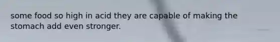 some food so high in acid they are capable of making the stomach add even stronger.