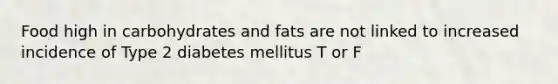 Food high in carbohydrates and fats are not linked to increased incidence of Type 2 diabetes mellitus T or F