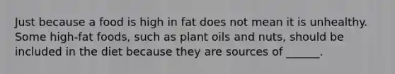 Just because a food is high in fat does not mean it is unhealthy. Some high-fat foods, such as plant oils and nuts, should be included in the diet because they are sources of ______.