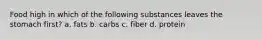 Food high in which of the following substances leaves the stomach first? a. fats b. carbs c. fiber d. protein