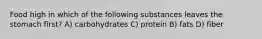 Food high in which of the following substances leaves the stomach first? A) carbohydrates C) protein B) fats D) fiber
