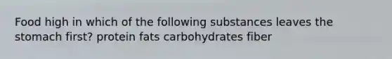 Food high in which of the following substances leaves the stomach first? protein fats carbohydrates fiber