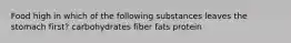 Food high in which of the following substances leaves the stomach first? carbohydrates fiber fats protein