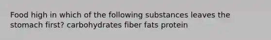 Food high in which of the following substances leaves the stomach first? carbohydrates fiber fats protein