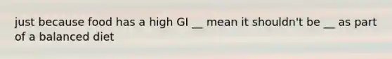 just because food has a high GI __ mean it shouldn't be __ as part of a balanced diet