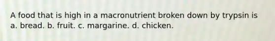 A food that is high in a macronutrient broken down by trypsin is a. bread. b. fruit. c. margarine. d. chicken.