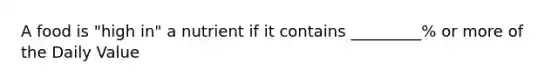 A food is "high in" a nutrient if it contains _________% or more of the Daily Value