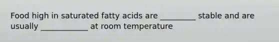 Food high in saturated fatty acids are _________ stable and are usually ____________ at room temperature