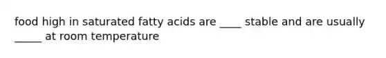 food high in saturated fatty acids are ____ stable and are usually _____ at room temperature