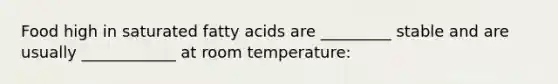 Food high in saturated fatty acids are _________ stable and are usually ____________ at room temperature: