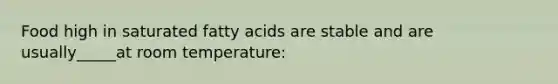 Food high in saturated fatty acids are stable and are usually_____at room temperature: