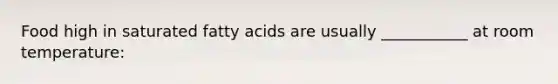 Food high in saturated fatty acids are usually ___________ at room temperature: