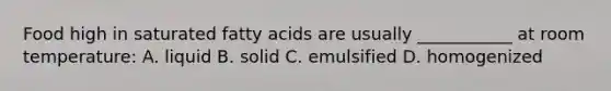 Food high in saturated fatty acids are usually ___________ at room temperature: A. liquid B. solid C. emulsified D. homogenized